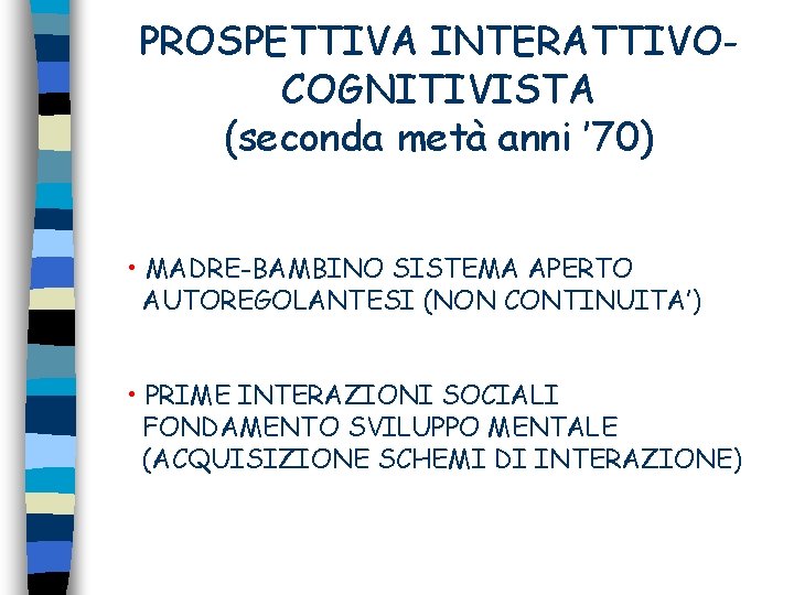 PROSPETTIVA INTERATTIVOCOGNITIVISTA (seconda metà anni ’ 70) • MADRE-BAMBINO SISTEMA APERTO AUTOREGOLANTESI (NON CONTINUITA’)