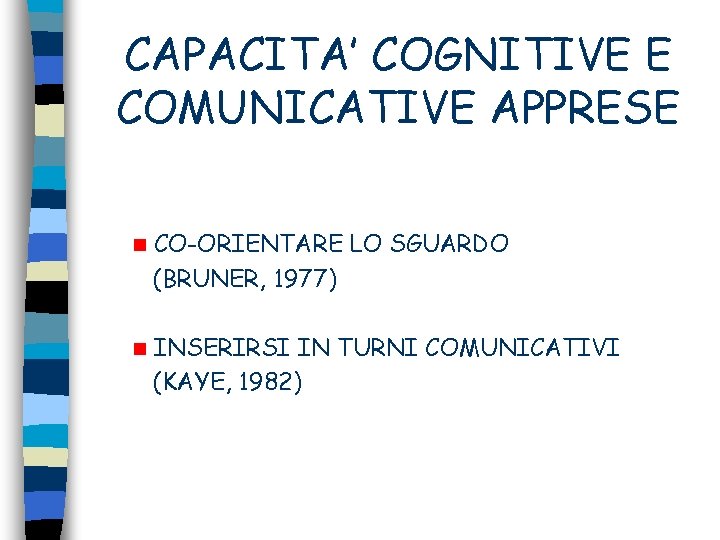 CAPACITA’ COGNITIVE E COMUNICATIVE APPRESE n CO-ORIENTARE LO SGUARDO (BRUNER, 1977) n INSERIRSI IN