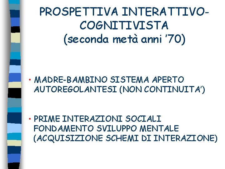 PROSPETTIVA INTERATTIVOCOGNITIVISTA (seconda metà anni ’ 70) • MADRE-BAMBINO SISTEMA APERTO AUTOREGOLANTESI (NON CONTINUITA’)
