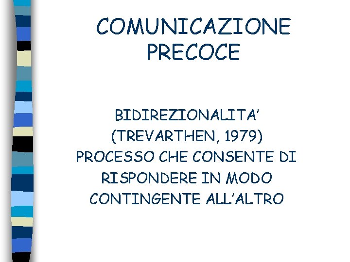 COMUNICAZIONE PRECOCE BIDIREZIONALITA’ (TREVARTHEN, 1979) PROCESSO CHE CONSENTE DI RISPONDERE IN MODO CONTINGENTE ALL’ALTRO