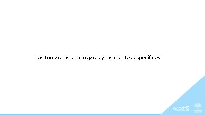 Las tomaremos en lugares y momentos específicos 