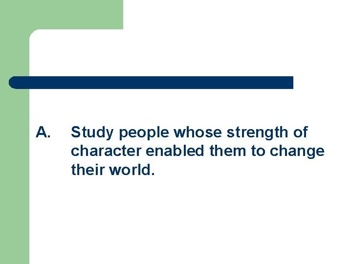 A. Study people whose strength of character enabled them to change their world. 