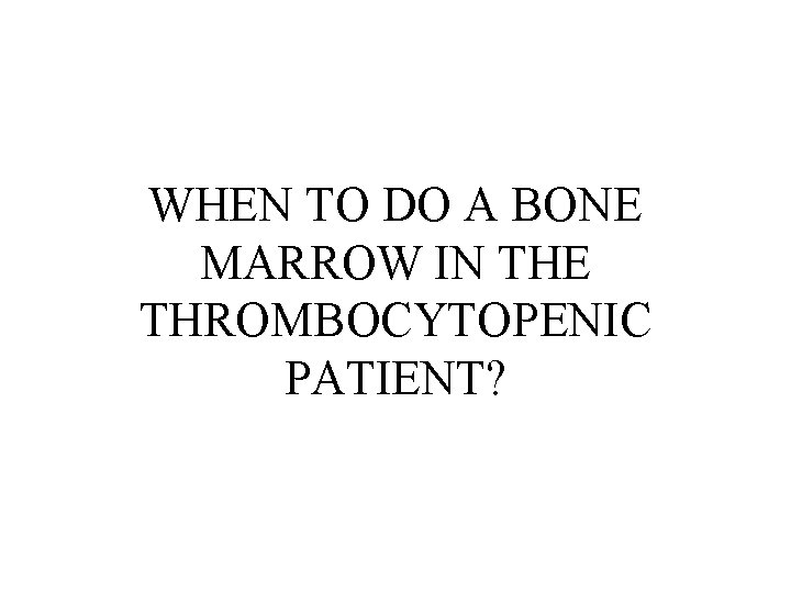 WHEN TO DO A BONE MARROW IN THE THROMBOCYTOPENIC PATIENT? 