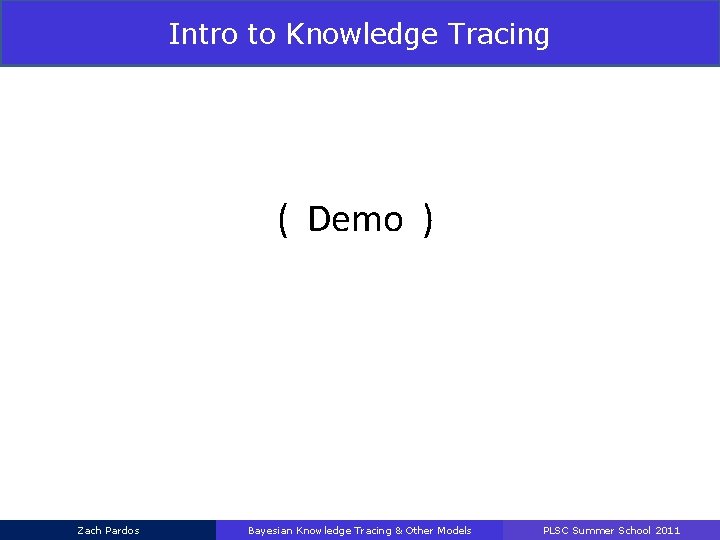 Intro to Knowledge Tracing ( Demo ) Zach Pardos Bayesian Knowledge Tracing & Other