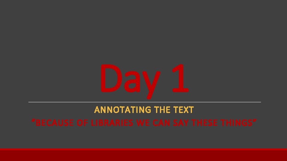 Day 1 ANNOTATING THE TEXT “BECAUSE OF LIBRARIES WE CAN SAY THESE THINGS” 