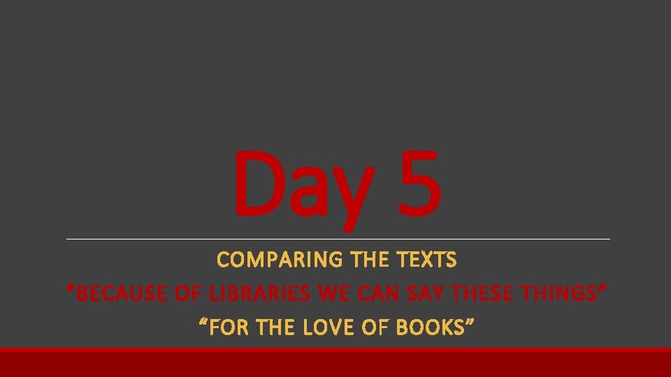 Day 5 COMPARING THE TEXTS “BECAUSE OF LIBRARIES WE CAN SAY THESE THINGS” “FOR