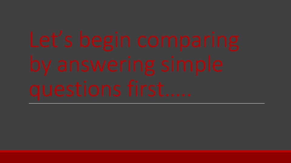 Let’s begin comparing by answering simple questions first…. . 