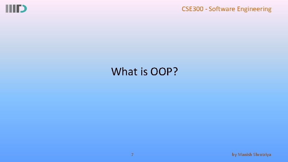 CSE 300 - Software Engineering What is OOP? 7 by Manish Shrotriya 