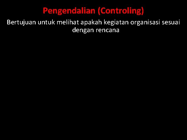 Pengendalian (Controling) Bertujuan untuk melihat apakah kegiatan organisasi sesuai dengan rencana 