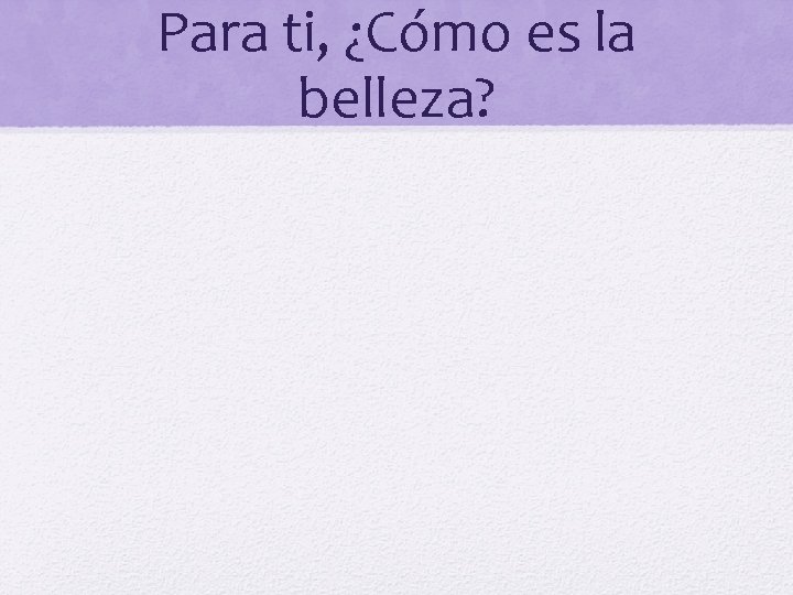 Para ti, ¿Cómo es la belleza? 