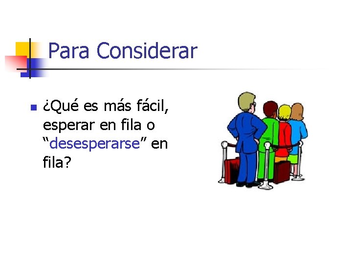 Para Considerar n ¿Qué es más fácil, esperar en fila o “desesperarse” en fila?