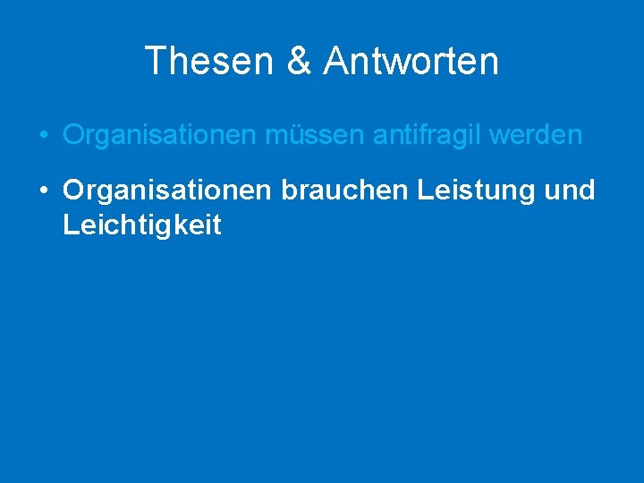 Thesen & Antworten • Organisationen müssen antifragil werden • Organisationen brauchen Leistung und Leichtigkeit