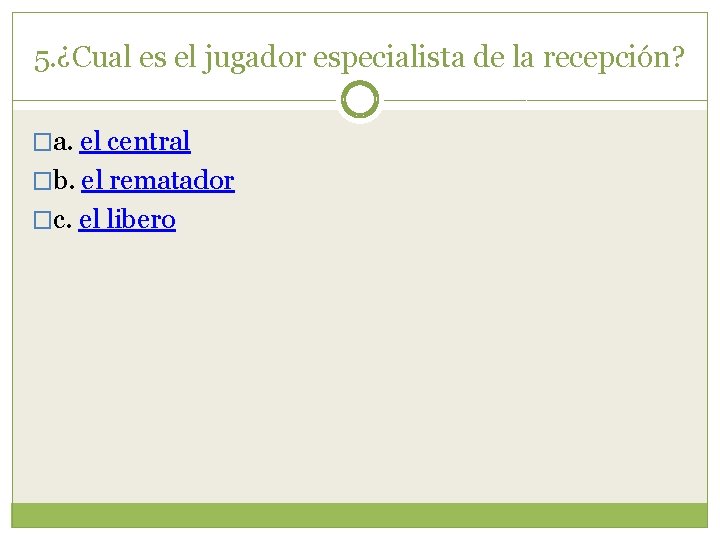 5. ¿Cual es el jugador especialista de la recepción? �a. el central �b. el