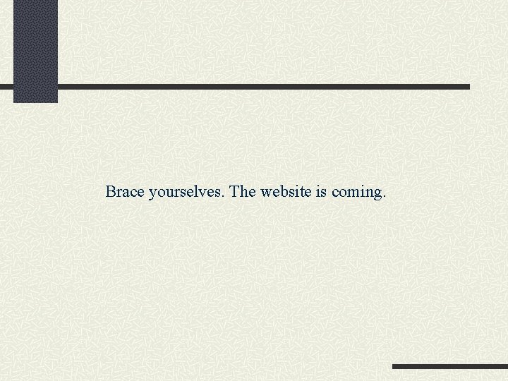 Brace yourselves. The website is coming. 