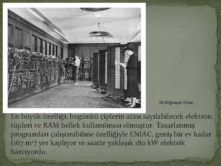 İlk bilgisayar Eniac En büyük özelliği; bugünkü çiplerin atası sayılabilecek elektron tüpleri ve RAM