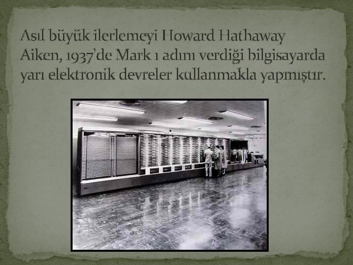 Asıl büyük ilerlemeyi Howard Hathaway Aiken, 1937'de Mark 1 adını verdiği bilgisayarda yarı elektronik