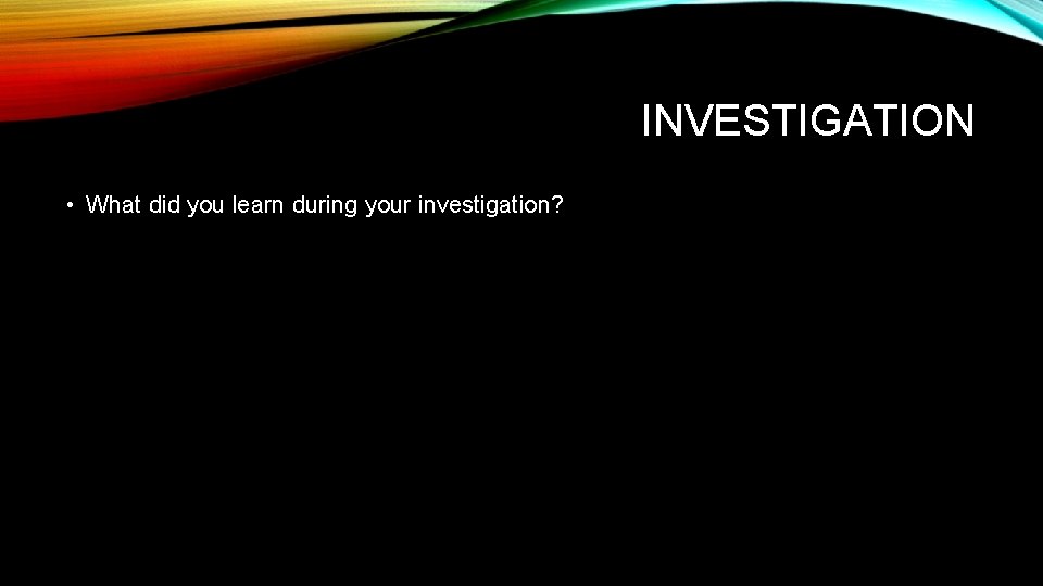 INVESTIGATION • What did you learn during your investigation? 