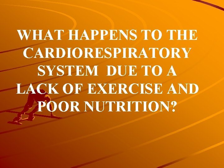 WHAT HAPPENS TO THE CARDIORESPIRATORY SYSTEM DUE TO A LACK OF EXERCISE AND POOR