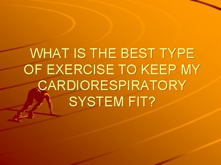 WHAT IS THE BEST TYPE OF EXERCISE TO KEEP MY CARDIORESPIRATORY SYSTEM FIT? 