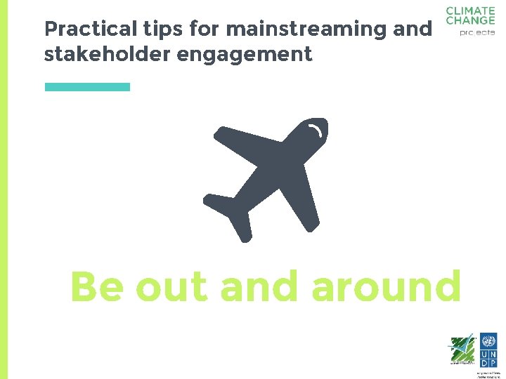 Practical tips for mainstreaming and stakeholder engagement Be out and around 