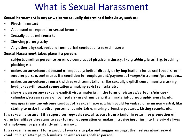 What is Sexual Harassment Sexual harassment is any unwelcome sexually determined behaviour, such as: