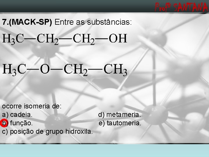 7. (MACK-SP) Entre as substâncias: ocorre isomeria de: a) cadeia. d) metameria. b) função.