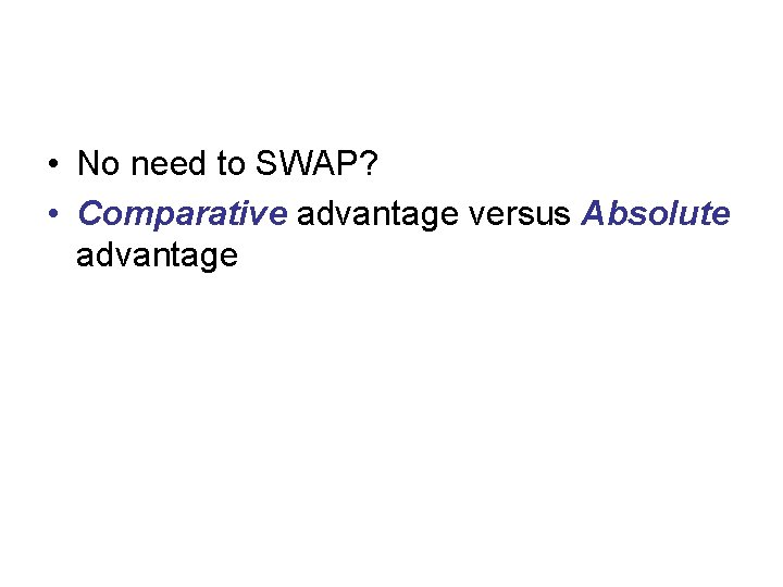  • No need to SWAP? • Comparative advantage versus Absolute advantage 