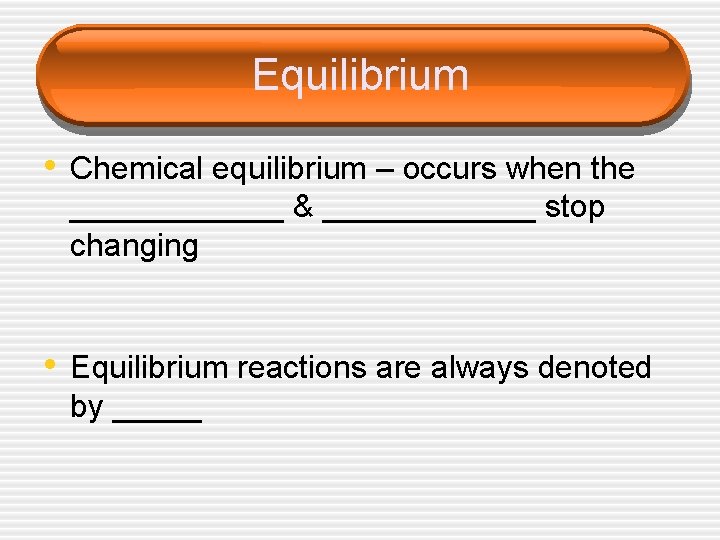 Equilibrium • Chemical equilibrium – occurs when the ______ & ______ stop changing • Equilibrium • Chemical equilibrium – occurs when the ______ & ______ stop changing •