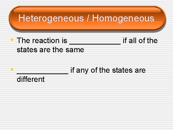 Heterogeneous / Homogeneous • The reaction is ______ if all of the states are