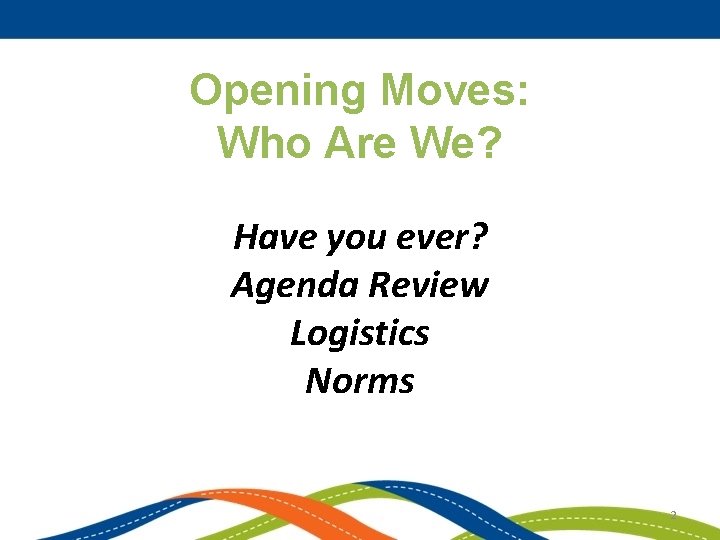 Opening Moves: Who Are We? Have you ever? Agenda Review Logistics Norms 2 