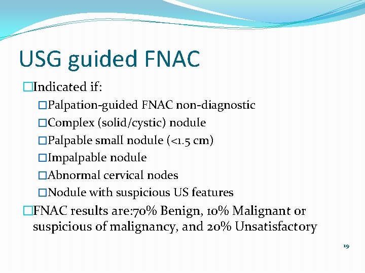 USG guided FNAC �Indicated if: �Palpation-guided FNAC non-diagnostic �Complex (solid/cystic) nodule �Palpable small nodule