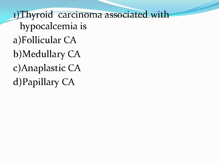 1)Thyroid carcinoma associated with hypocalcemia is a)Follicular CA b)Medullary CA c)Anaplastic CA d)Papillary CA