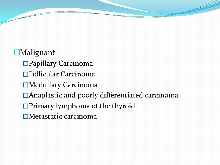 �Malignant �Papillary Carcinoma �Follicular Carcinoma �Medullary Carcinoma �Anaplastic and poorly differentiated carcinoma �Primary lymphoma