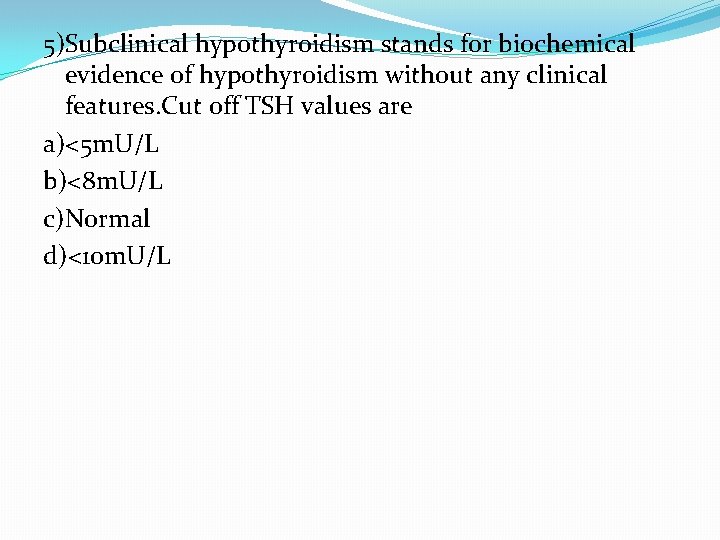 5)Subclinical hypothyroidism stands for biochemical evidence of hypothyroidism without any clinical features. Cut off