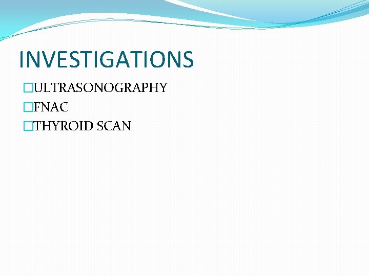 INVESTIGATIONS �ULTRASONOGRAPHY �FNAC �THYROID SCAN 