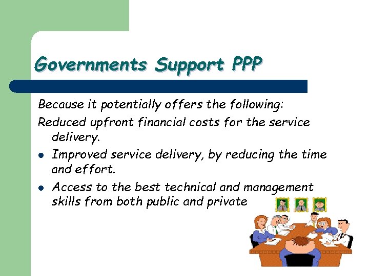 Governments Support PPP Because it potentially offers the following: Reduced upfront financial costs for