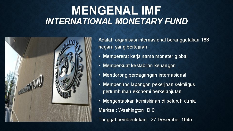 MENGENAL IMF INTERNATIONAL MONETARY FUND Adalah organisasi internasional beranggotakan 188 negara yang bertujuan :