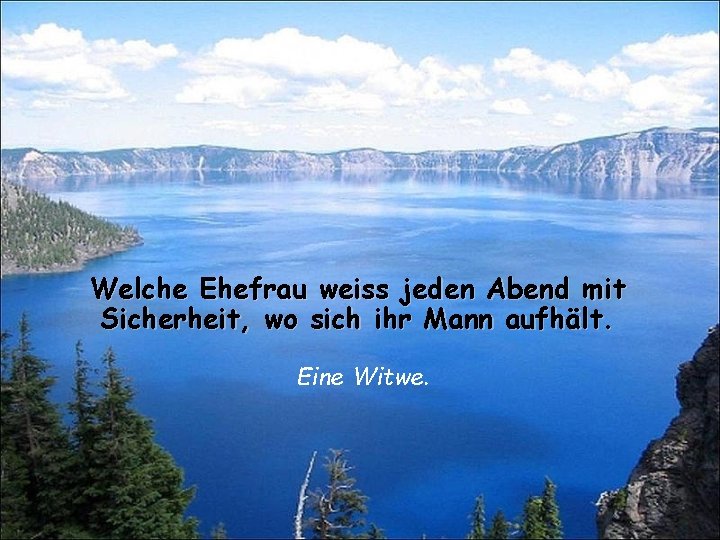 Welche Ehefrau weiss jeden Abend mit Sicherheit, wo sich ihr Mann aufhält. Eine Witwe.