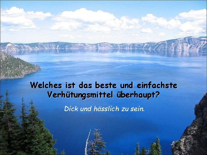 Welches ist das beste und einfachste Verhütungsmittel überhaupt? Dick und hässlich zu sein. 