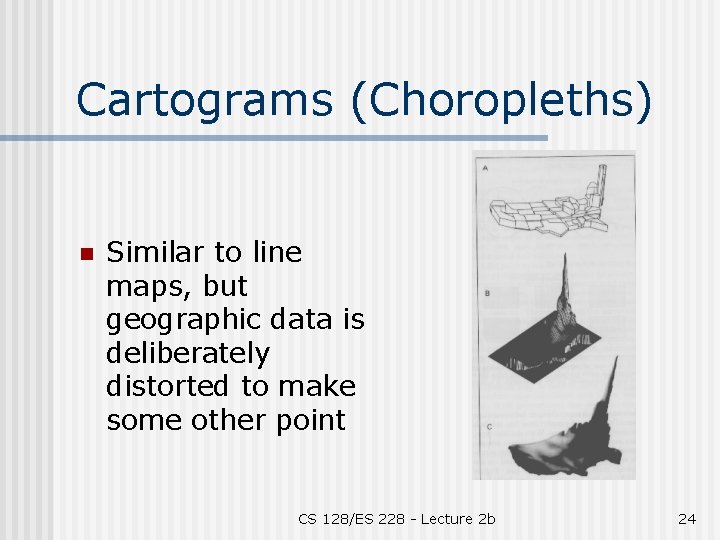Cartograms (Choropleths) n Similar to line maps, but geographic data is deliberately distorted to
