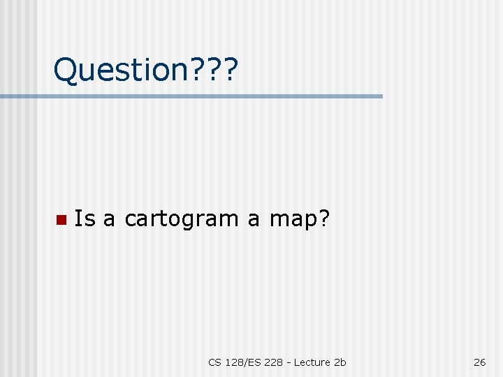 Question? ? ? n Is a cartogram a map? CS 128/ES 228 - Lecture