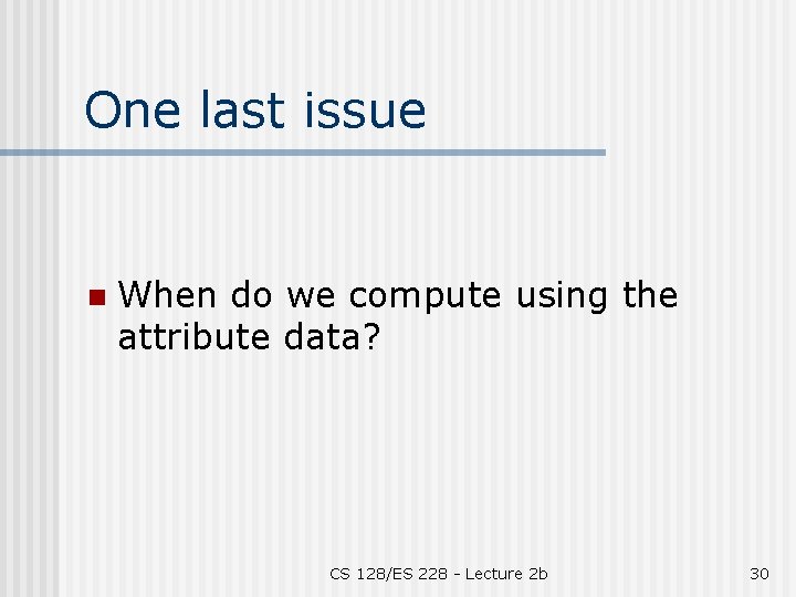 One last issue n When do we compute using the attribute data? CS 128/ES