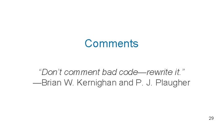 Comments “Don’t comment bad code—rewrite it. ” —Brian W. Kernighan and P. J. Plaugher