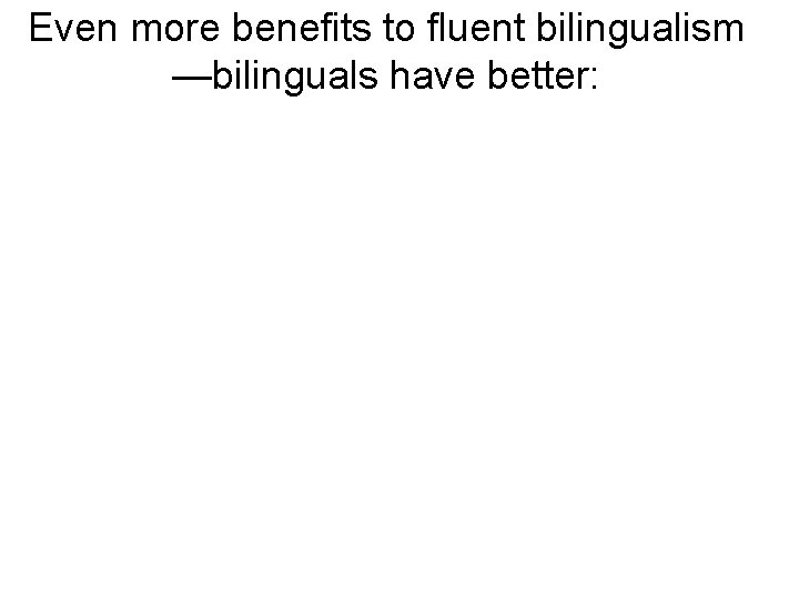 Even more benefits to fluent bilingualism —bilinguals have better: 