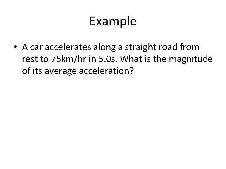Example • A car accelerates along a straight road from rest to 75 km/hr Example • A car accelerates along a straight road from rest to 75 km/hr
