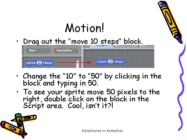 Motion! • Drag out the “move 10 steps” block. • Change the “ 10”