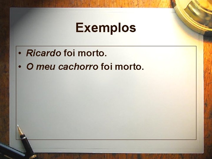 Exemplos • Ricardo foi morto. • O meu cachorro foi morto. 