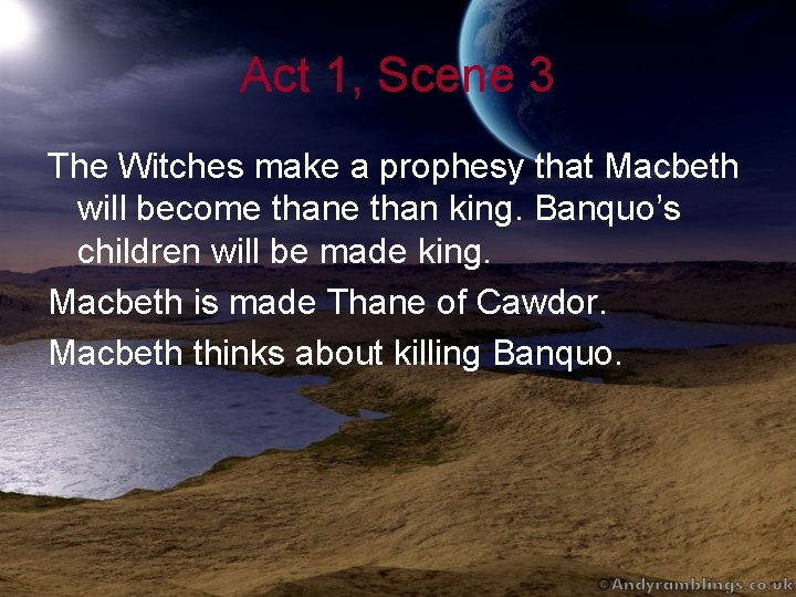 Act 1, Scene 3 The Witches make a prophesy that Macbeth will become than