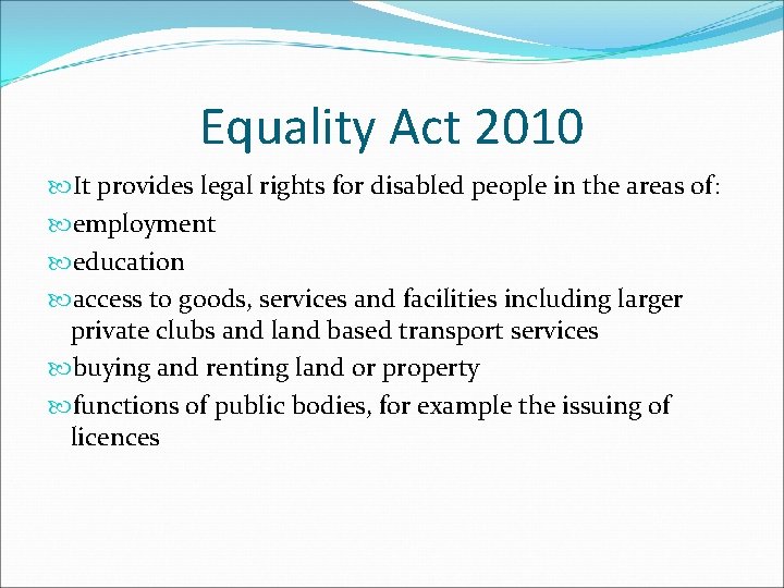 Equality Act 2010 It provides legal rights for disabled people in the areas of: