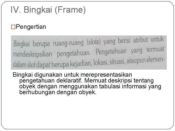 IV. Bingkai (Frame) �Pengertian Bingkai digunakan untuk merepresentasikan pengetahuan deklaratif. Memuat deskripsi tentang obyek